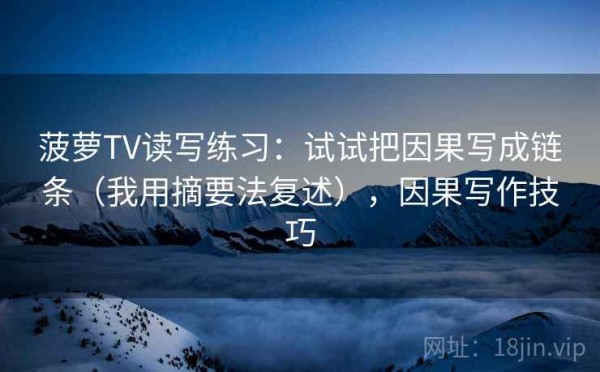 菠萝TV读写练习：试试把因果写成链条（我用摘要法复述），因果写作技巧