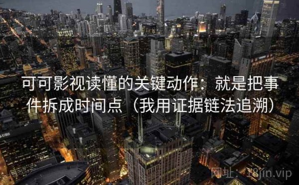 可可影视读懂的关键动作：就是把事件拆成时间点（我用证据链法追溯）