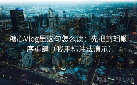糖心Vlog里这句怎么读：先把剪辑顺序重建（我用标注法演示）