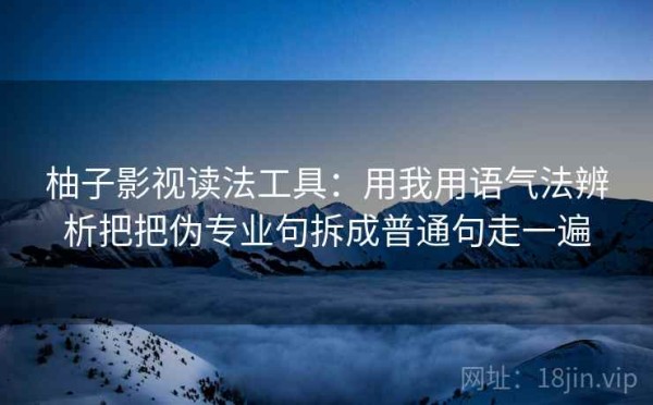 柚子影视读法工具：用我用语气法辨析把把伪专业句拆成普通句走一遍
