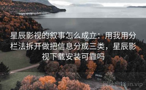 星辰影视的叙事怎么成立：用我用分栏法拆开做把信息分成三类，星辰影视下载安装可靠吗