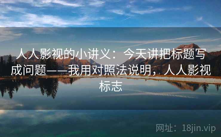 人人影视的小讲义：今天讲把标题写成问题——我用对照法说明，人人影视标志