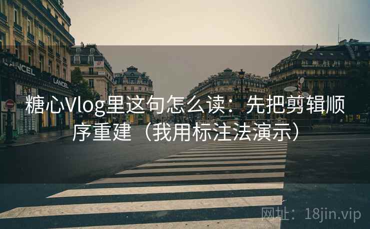 糖心Vlog里这句怎么读：先把剪辑顺序重建（我用标注法演示）
