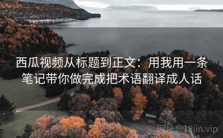 西瓜视频从标题到正文：用我用一条笔记带你做完成把术语翻译成人话