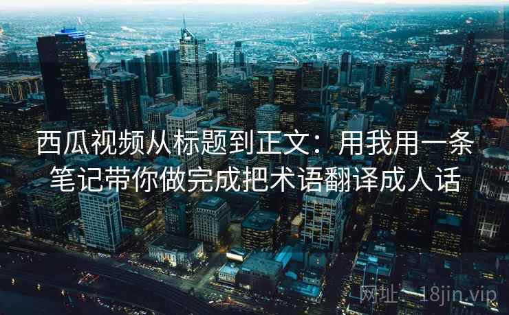 西瓜视频从标题到正文：用我用一条笔记带你做完成把术语翻译成人话