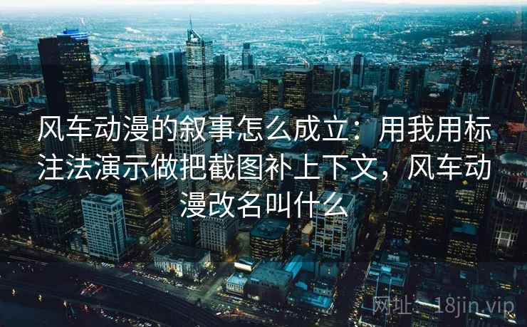 风车动漫的叙事怎么成立：用我用标注法演示做把截图补上下文，风车动漫改名叫什么