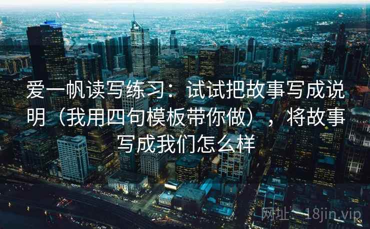 爱一帆读写练习:试试把故事写成说明(我用四句模板带你做),将故事写成我们怎么样 爱一帆读写练习:试试把故事写成说明(我用四句模板带你做),将故事写成我们怎么样