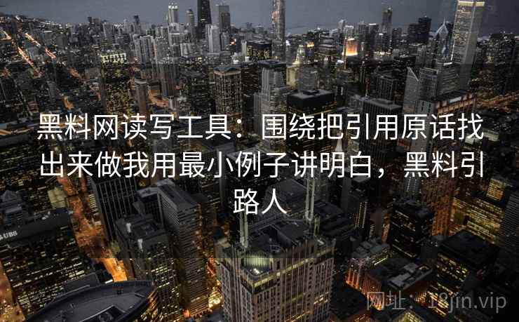 黑料网读写工具:围绕把引用原话找出来做我用最小例子讲明白,黑料引路人 黑料网读写工具:围绕把引用原话找出来做我用最小例子讲明白,黑料引路人