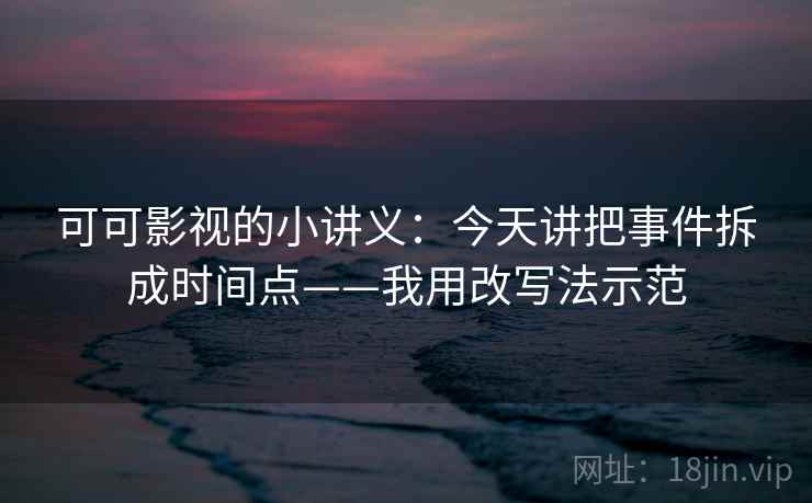 可可影视的小讲义：今天讲把事件拆成时间点——我用改写法示范
