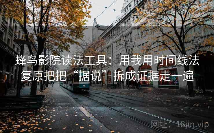 蜂鸟影院读法工具：用我用时间线法复原把把“据说”拆成证据走一遍
