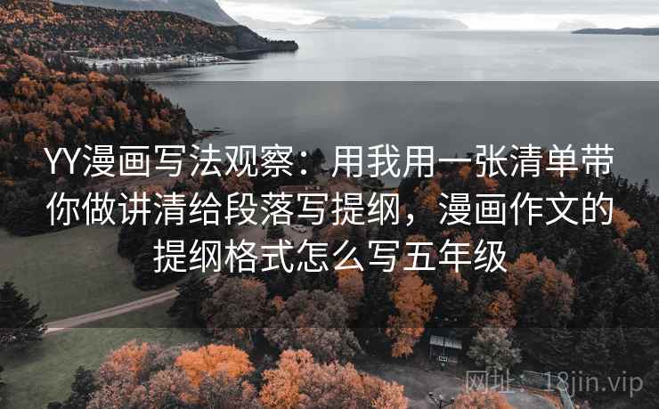 YY漫画写法观察：用我用一张清单带你做讲清给段落写提纲，漫画作文的提纲格式怎么写五年级