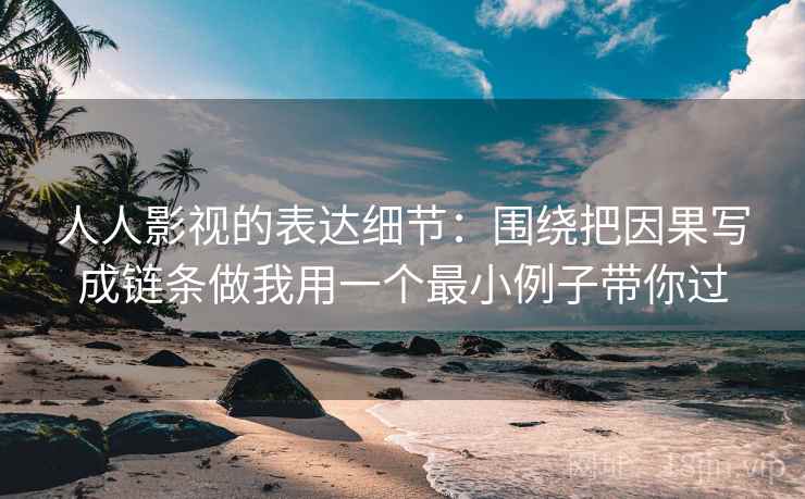 人人影视的表达细节：围绕把因果写成链条做我用一个最小例子带你过