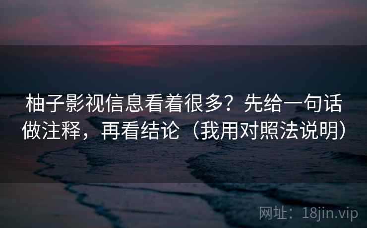 柚子影视信息看着很多？先给一句话做注释，再看结论（我用对照法说明）