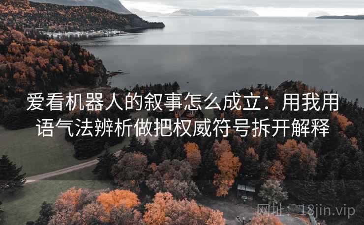 爱看机器人的叙事怎么成立：用我用语气法辨析做把权威符号拆开解释