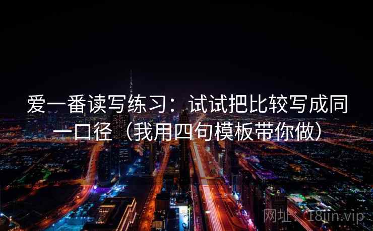 爱一番读写练习：试试把比较写成同一口径（我用四句模板带你做）