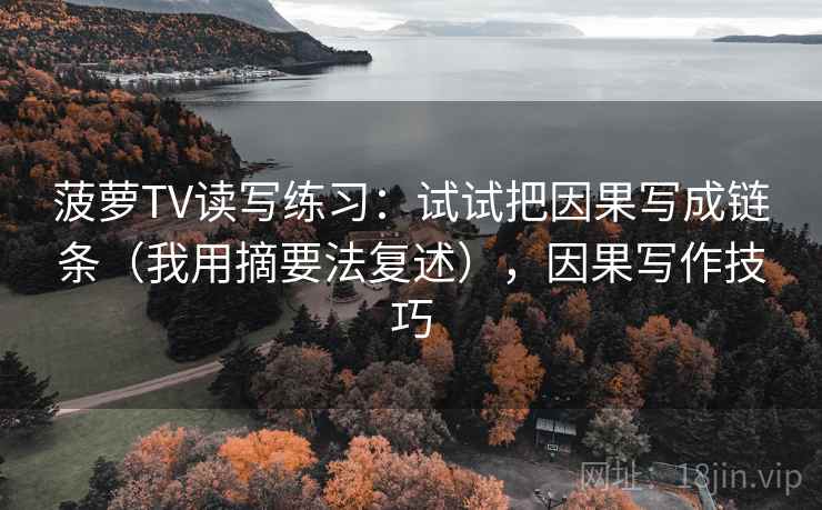 菠萝TV读写练习：试试把因果写成链条（我用摘要法复述），因果写作技巧