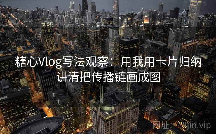 糖心Vlog写法观察：用我用卡片归纳讲清把传播链画成图