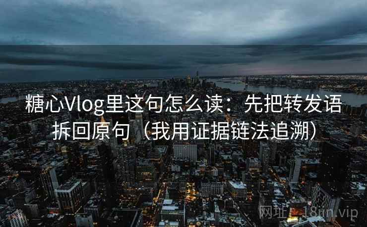 糖心Vlog里这句怎么读：先把转发语拆回原句（我用证据链法追溯）