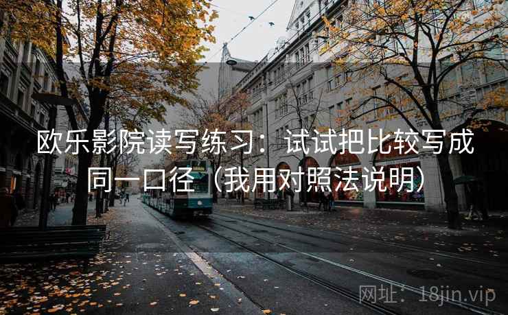欧乐影院读写练习:试试把比较写成同一口径(我用对照法说明) 欧乐影院读写练习:试试把比较写成同一口径(我用对照法说明)