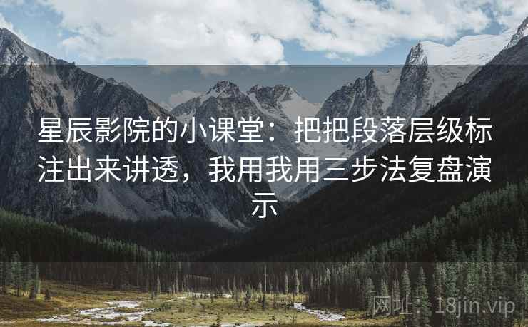 星辰影院的小课堂:把把段落层级标注出来讲透,我用我用三步法复盘演示 星辰影院的小课堂:把把段落层级标注出来讲透,我用我用三步法复盘演示