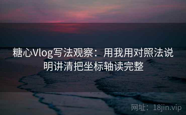 糖心Vlog写法观察:用我用对照法说明讲清把坐标轴读完整 糖心Vlog写法观察:用我用对照法说明讲清把坐标轴读完整