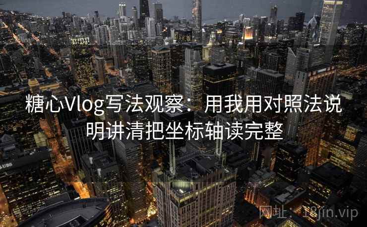 糖心Vlog写法观察:用我用对照法说明讲清把坐标轴读完整 糖心Vlog写法观察:用我用对照法说明讲清把坐标轴读完整