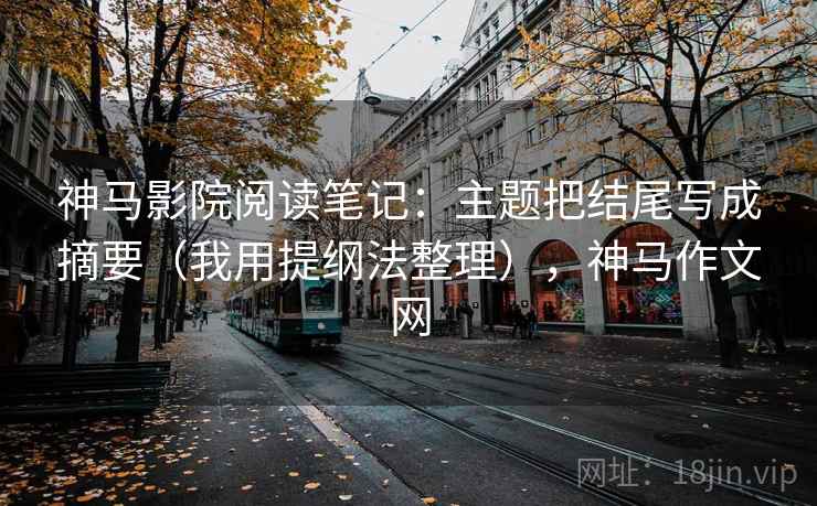 神马影院阅读笔记：主题把结尾写成摘要（我用提纲法整理），神马作文网